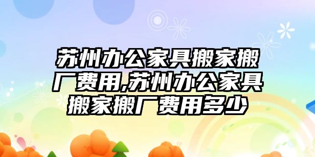 蘇州辦公家具搬家搬廠費用,蘇州辦公家具搬家搬廠費用多少