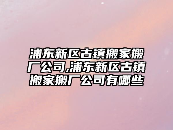 浦東新區古鎮搬家搬廠公司,浦東新區古鎮搬家搬廠公司有哪些