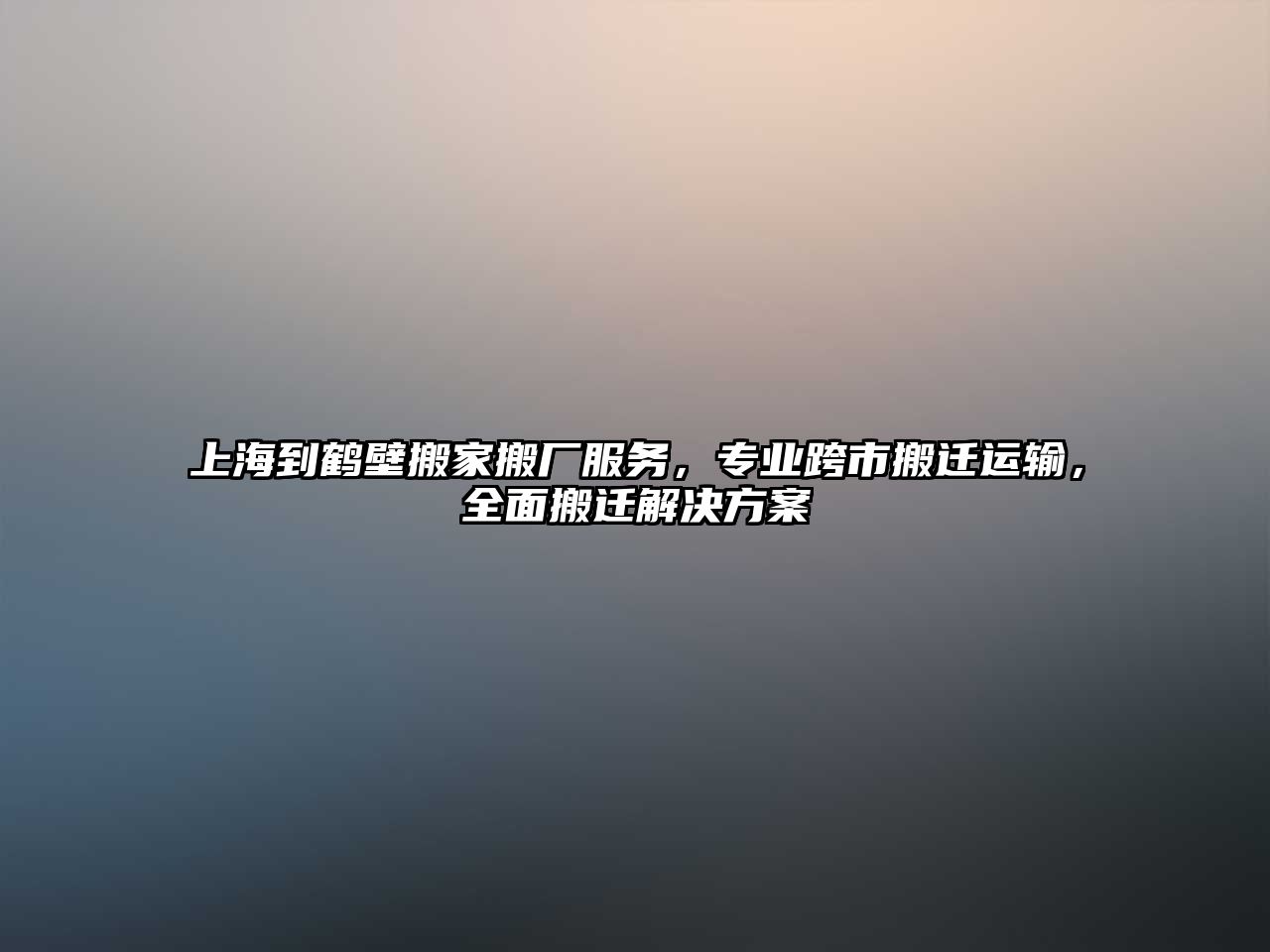 上海到鶴壁搬家搬廠服務，專業跨市搬遷運輸，全面搬遷解決方案