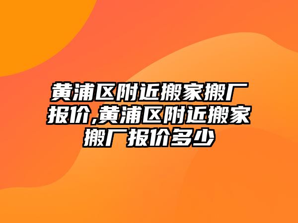 黃浦區附近搬家搬廠報價,黃浦區附近搬家搬廠報價多少