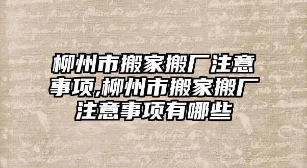 柳州市搬家搬廠注意事項(xiàng),柳州市搬家搬廠注意事項(xiàng)有哪些