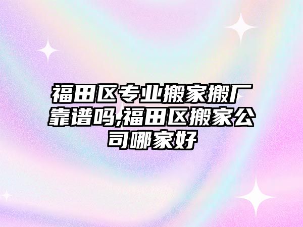 福田區專業搬家搬廠靠譜嗎,福田區搬家公司哪家好