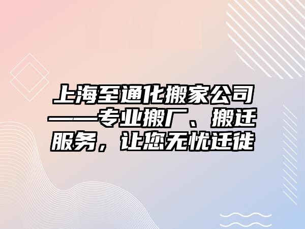 上海至通化搬家公司——專業(yè)搬廠、搬遷服務(wù)，讓您無(wú)憂遷徙