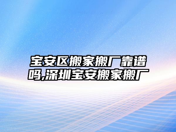 寶安區(qū)搬家搬廠靠譜嗎,深圳寶安搬家搬廠