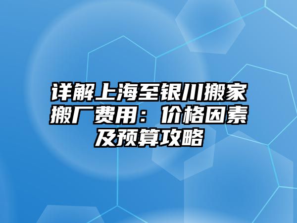 詳解上海至銀川搬家搬廠費(fèi)用：價(jià)格因素及預(yù)算攻略