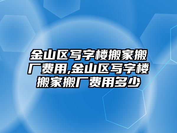 金山區寫字樓搬家搬廠費用,金山區寫字樓搬家搬廠費用多少