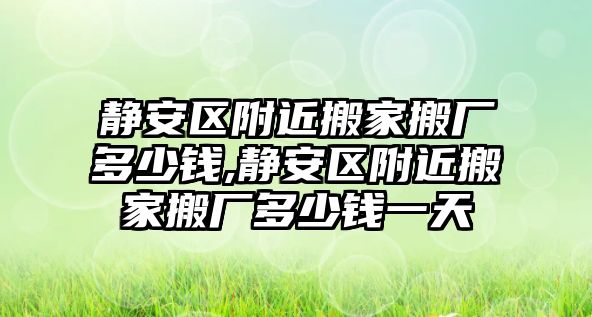 靜安區附近搬家搬廠多少錢,靜安區附近搬家搬廠多少錢一天