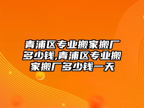 青浦區專業搬家搬廠多少錢,青浦區專業搬家搬廠多少錢一天