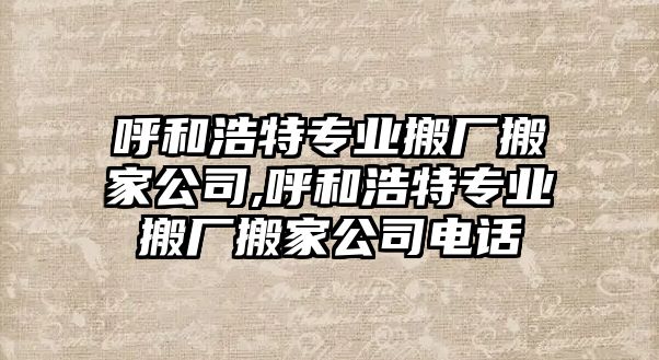 呼和浩特專業搬廠搬家公司,呼和浩特專業搬廠搬家公司電話