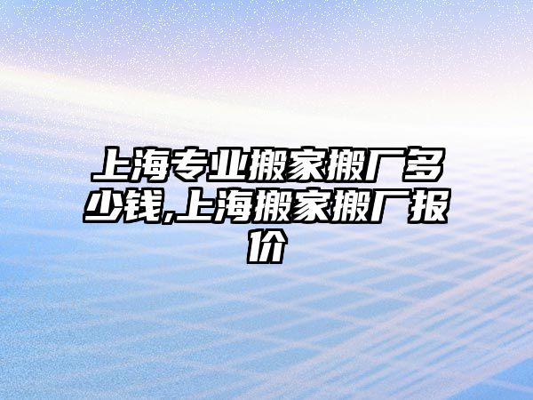 上海專業搬家搬廠多少錢,上海搬家搬廠報價