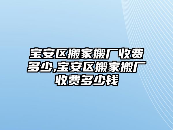 寶安區搬家搬廠收費多少,寶安區搬家搬廠收費多少錢