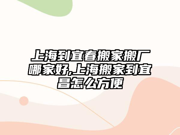 上海到宜春搬家搬廠哪家好,上海搬家到宜昌怎么方便