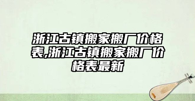 浙江古鎮(zhèn)搬家搬廠價(jià)格表,浙江古鎮(zhèn)搬家搬廠價(jià)格表最新