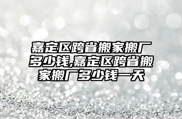 嘉定區跨省搬家搬廠多少錢,嘉定區跨省搬家搬廠多少錢一天