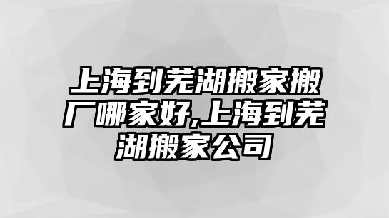 上海到蕪湖搬家搬廠哪家好,上海到蕪湖搬家公司