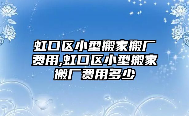 虹口區(qū)小型搬家搬廠費(fèi)用,虹口區(qū)小型搬家搬廠費(fèi)用多少