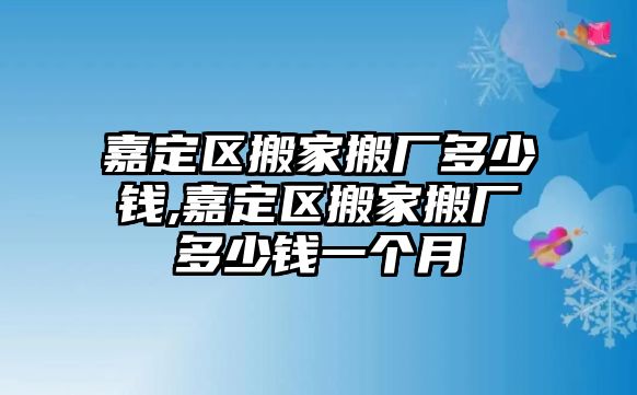 嘉定區搬家搬廠多少錢,嘉定區搬家搬廠多少錢一個月