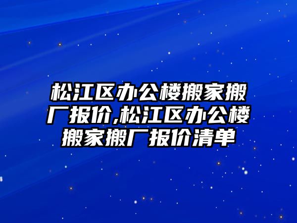 松江區辦公樓搬家搬廠報價,松江區辦公樓搬家搬廠報價清單