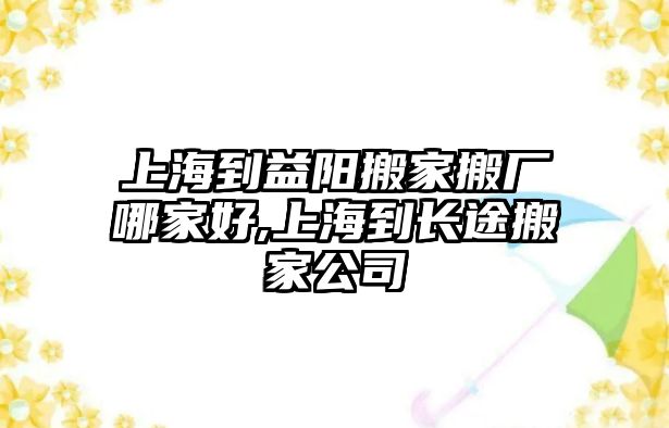 上海到益陽搬家搬廠哪家好,上海到長途搬家公司