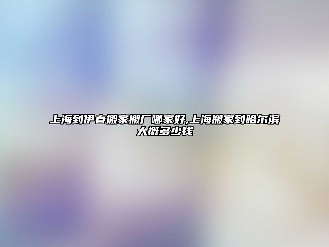 上海到伊春搬家搬廠哪家好,上海搬家到哈爾濱大概多少錢