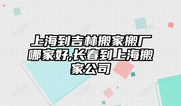 上海到吉林搬家搬廠哪家好,長春到上海搬家公司