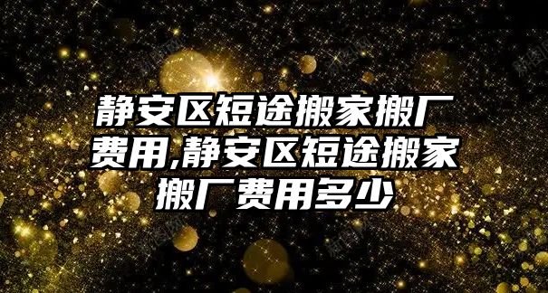 靜安區短途搬家搬廠費用,靜安區短途搬家搬廠費用多少