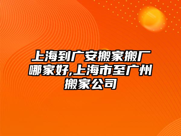 上海到廣安搬家搬廠哪家好,上海市至廣州搬家公司