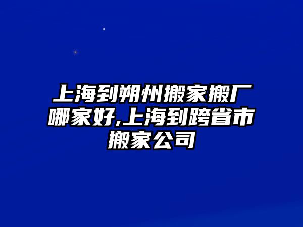 上海到朔州搬家搬廠哪家好,上海到跨省市搬家公司