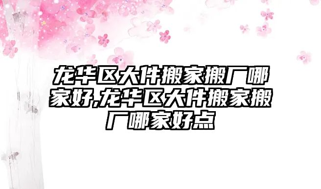 龍華區大件搬家搬廠哪家好,龍華區大件搬家搬廠哪家好點