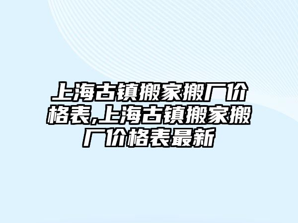 上海古鎮搬家搬廠價格表,上海古鎮搬家搬廠價格表最新