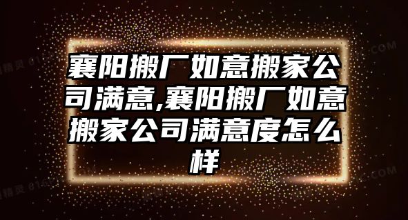 襄陽搬廠如意搬家公司滿意,襄陽搬廠如意搬家公司滿意度怎么樣