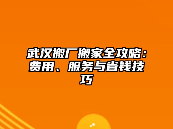 武漢搬廠搬家全攻略：費用、服務與省錢技巧