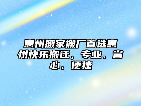 惠州搬家搬廠首選惠州快樂(lè)搬遷，專業(yè)、省心、便捷