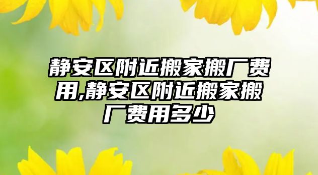 靜安區(qū)附近搬家搬廠費(fèi)用,靜安區(qū)附近搬家搬廠費(fèi)用多少