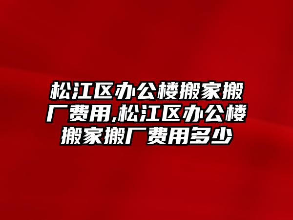 松江區辦公樓搬家搬廠費用,松江區辦公樓搬家搬廠費用多少