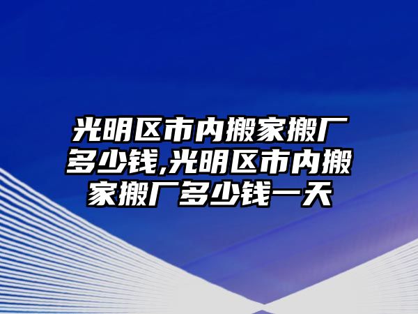 光明區市內搬家搬廠多少錢,光明區市內搬家搬廠多少錢一天