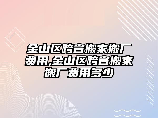 金山區跨省搬家搬廠費用,金山區跨省搬家搬廠費用多少