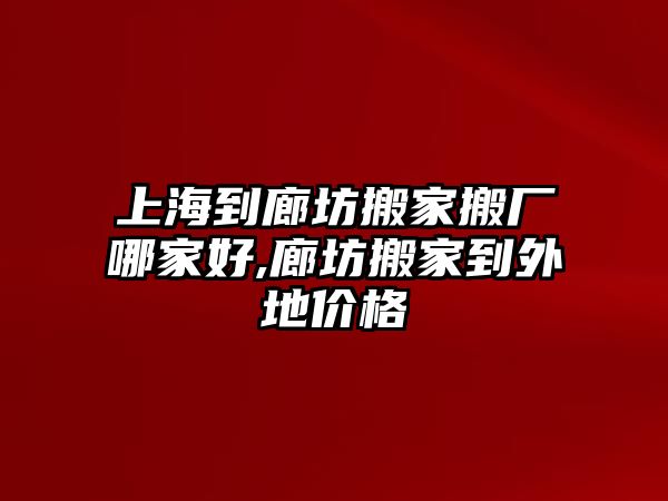 上海到廊坊搬家搬廠哪家好,廊坊搬家到外地價格