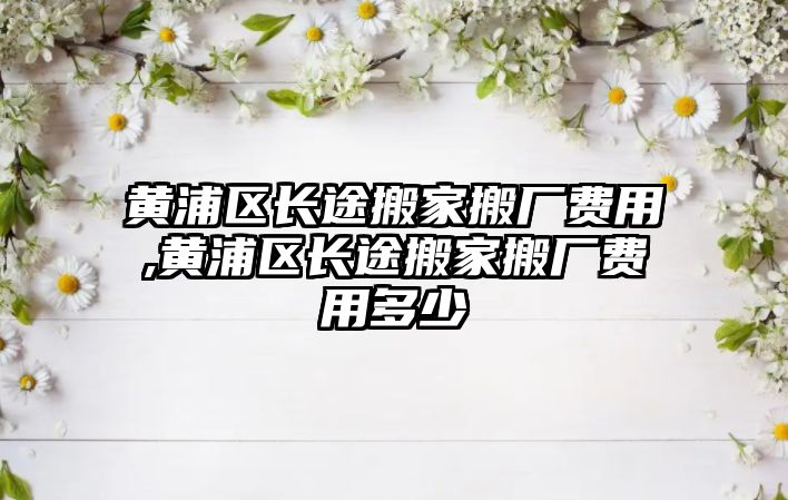 黃浦區長途搬家搬廠費用,黃浦區長途搬家搬廠費用多少