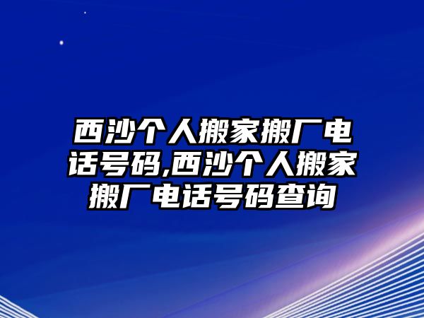 西沙個人搬家搬廠電話號碼,西沙個人搬家搬廠電話號碼查詢