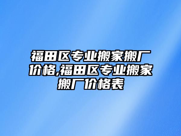 福田區專業搬家搬廠價格,福田區專業搬家搬廠價格表