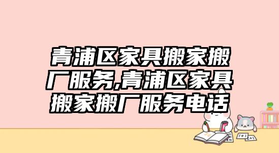 青浦區家具搬家搬廠服務,青浦區家具搬家搬廠服務電話