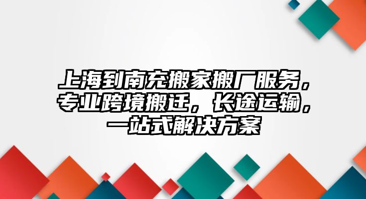 上海到南充搬家搬廠服務，專業跨境搬遷，長途運輸，一站式解決方案