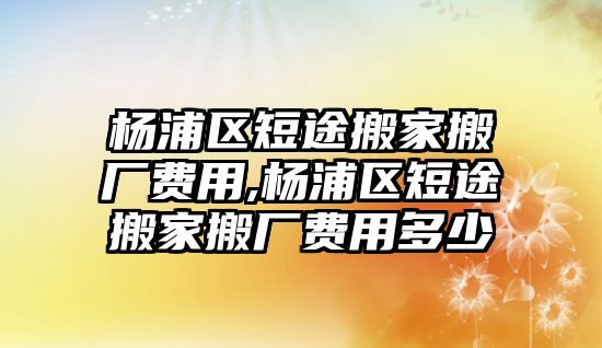 楊浦區短途搬家搬廠費用,楊浦區短途搬家搬廠費用多少