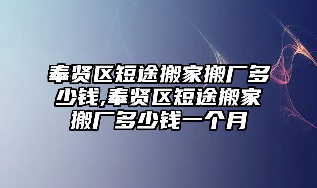 奉賢區短途搬家搬廠多少錢,奉賢區短途搬家搬廠多少錢一個月