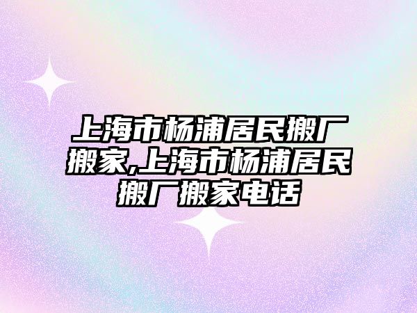 上海市楊浦居民搬廠搬家,上海市楊浦居民搬廠搬家電話