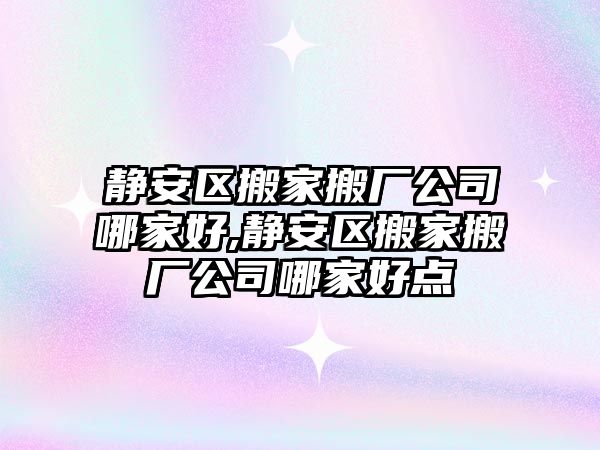 靜安區(qū)搬家搬廠公司哪家好,靜安區(qū)搬家搬廠公司哪家好點(diǎn)