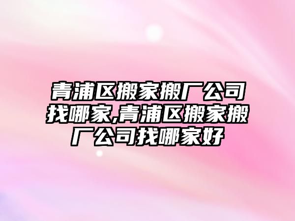 青浦區(qū)搬家搬廠公司找哪家,青浦區(qū)搬家搬廠公司找哪家好