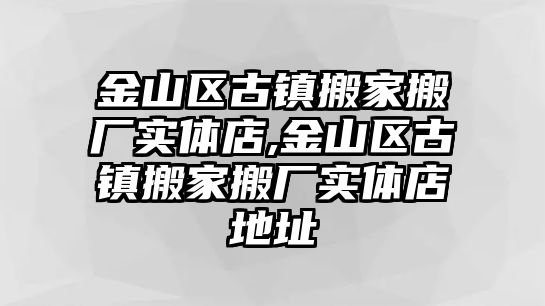 金山區古鎮搬家搬廠實體店,金山區古鎮搬家搬廠實體店地址