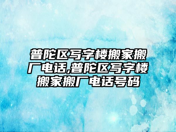 普陀區寫字樓搬家搬廠電話,普陀區寫字樓搬家搬廠電話號碼